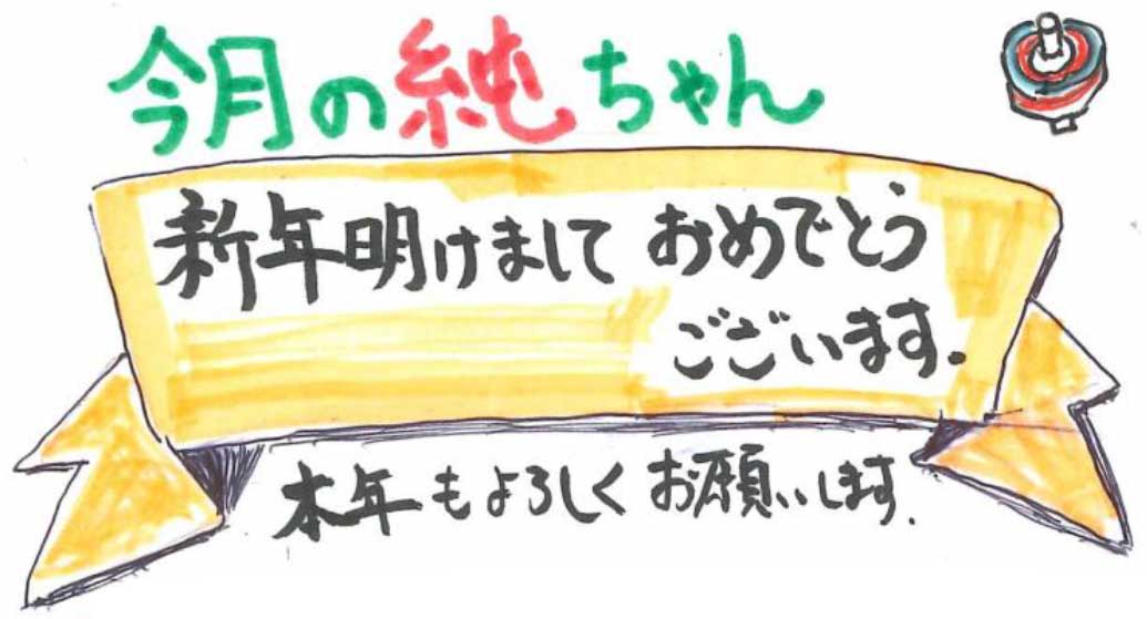 今月の純ちゃん
新年明けましておめでとうございます。
本年もよろしくお願いします。